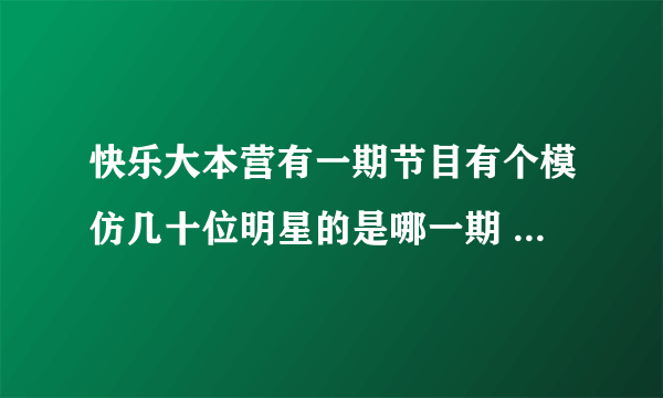 快乐大本营有一期节目有个模仿几十位明星的是哪一期 好向叫 中国天天 在大本营怎么找不到？