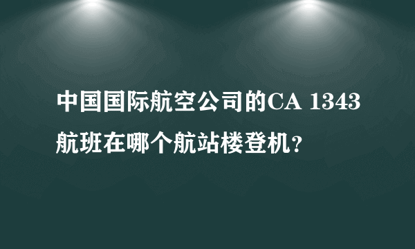 中国国际航空公司的CA 1343航班在哪个航站楼登机？