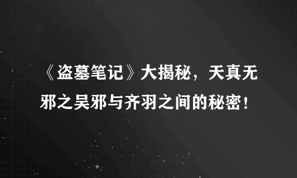 《盗墓笔记》大揭秘，天真无邪之吴邪与齐羽之间的秘密！