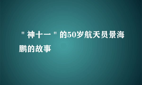 ＂神十一＂的50岁航天员景海鹏的故事