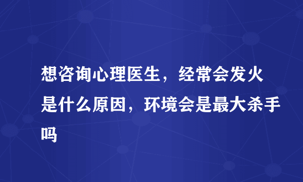 想咨询心理医生，经常会发火是什么原因，环境会是最大杀手吗