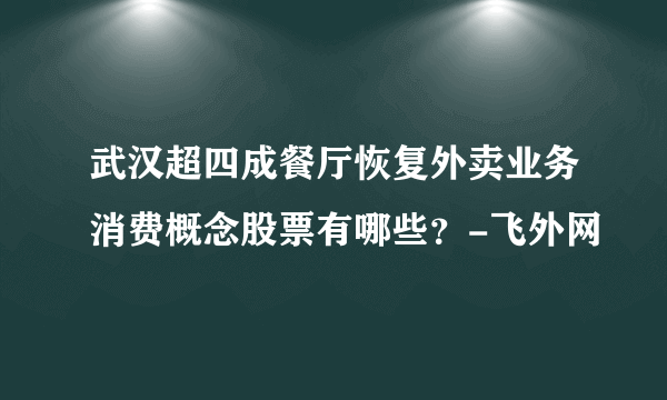 武汉超四成餐厅恢复外卖业务消费概念股票有哪些？-飞外网