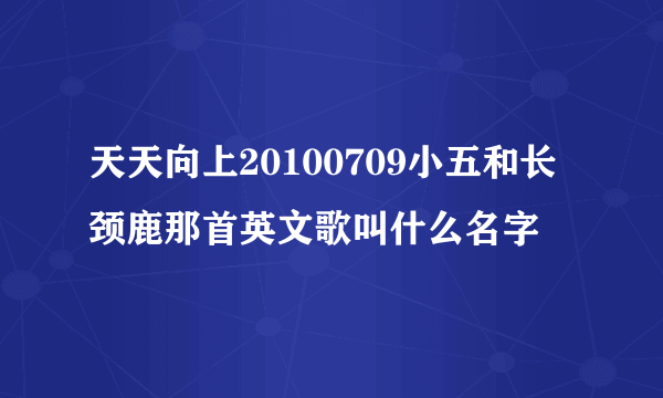 天天向上20100709小五和长颈鹿那首英文歌叫什么名字