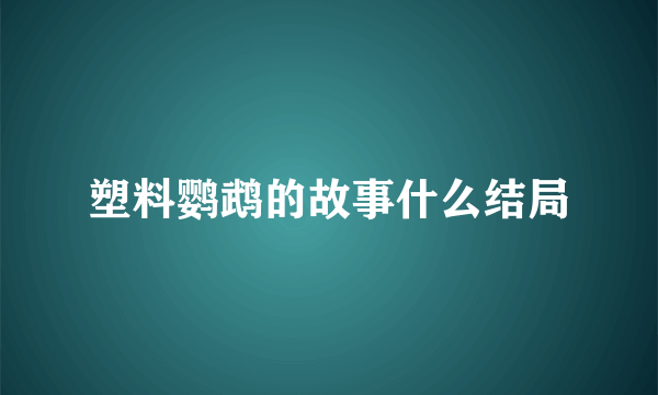 塑料鹦鹉的故事什么结局