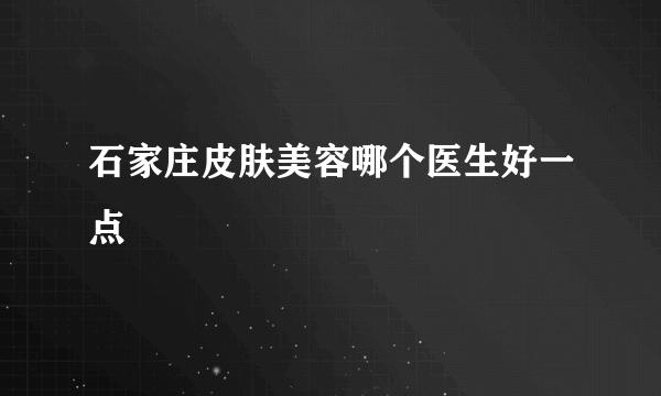 石家庄皮肤美容哪个医生好一点