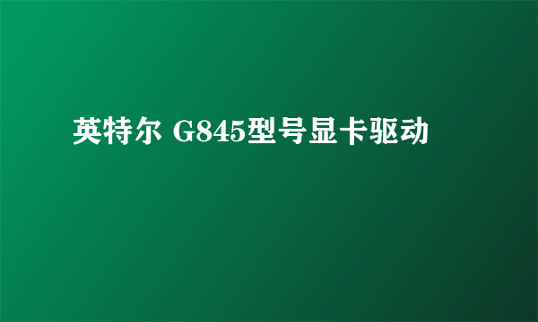 英特尔 G845型号显卡驱动