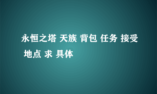 永恒之塔 天族 背包 任务 接受 地点 求 具体