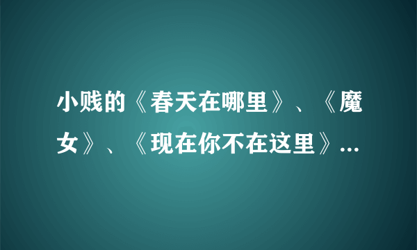 小贱的《春天在哪里》、《魔女》、《现在你不在这里》三首歌的歌词。