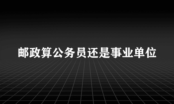 邮政算公务员还是事业单位