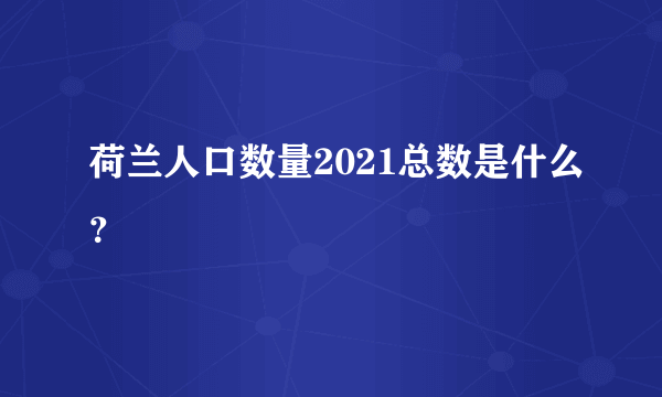 荷兰人口数量2021总数是什么？