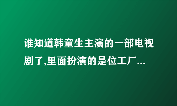 谁知道韩童生主演的一部电视剧了,里面扮演的是位工厂职工,里面的情节特别感人的那