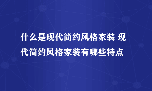 什么是现代简约风格家装 现代简约风格家装有哪些特点