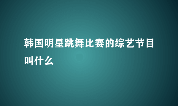 韩国明星跳舞比赛的综艺节目叫什么