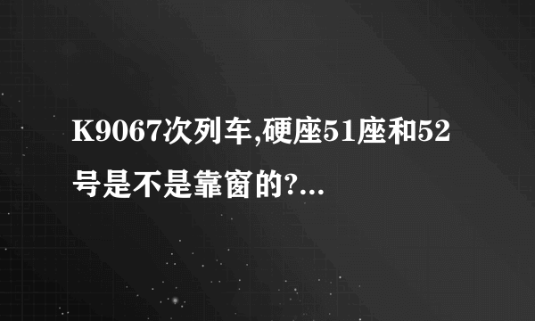 K9067次列车,硬座51座和52号是不是靠窗的?是哪一个号？