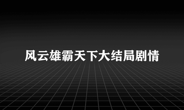 风云雄霸天下大结局剧情