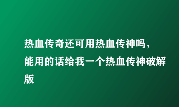 热血传奇还可用热血传神吗，能用的话给我一个热血传神破解版