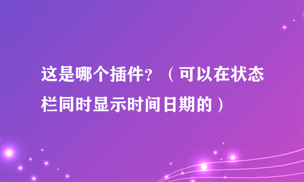 这是哪个插件？（可以在状态栏同时显示时间日期的）