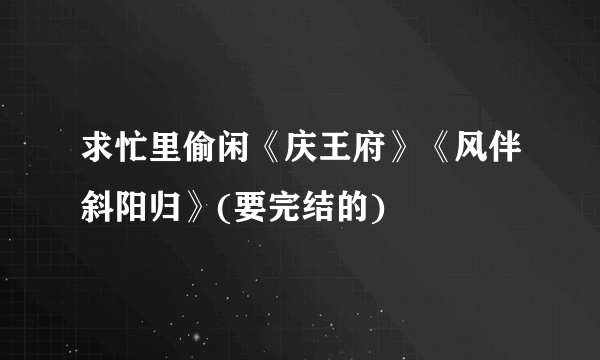 求忙里偷闲《庆王府》《风伴斜阳归》(要完结的)