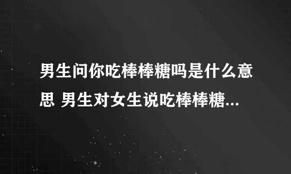 男生问你吃棒棒糖吗是什么意思 男生对女生说吃棒棒糖是什么意思