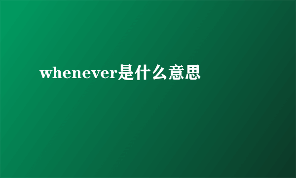 whenever是什么意思