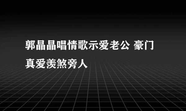 郭晶晶唱情歌示爱老公 豪门真爱羡煞旁人