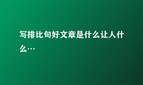 写排比句好文章是什么让人什么…