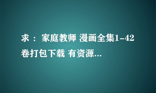 求 ：家庭教师 漫画全集1-42卷打包下载 有资源请百度HI PM给邮箱....先谢谢了~~~