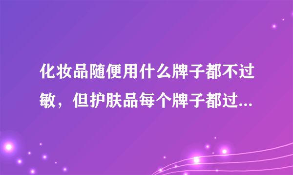 化妆品随便用什么牌子都不过敏，但护肤品每个牌子都过...