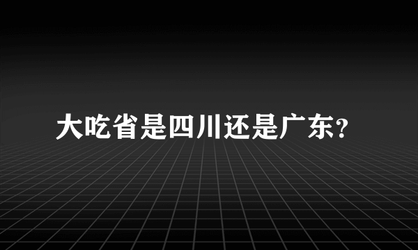 大吃省是四川还是广东？