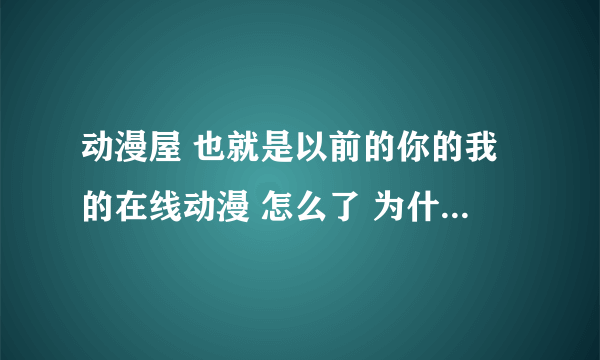 动漫屋 也就是以前的你的我的在线动漫 怎么了 为什么我上不去??