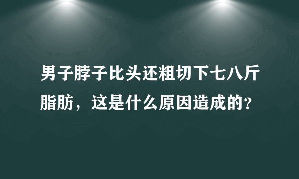 男子脖子比头还粗切下七八斤脂肪，这是什么原因造成的？