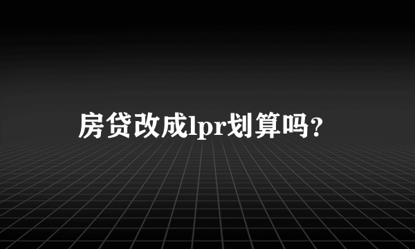 房贷改成lpr划算吗？