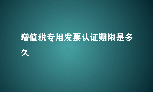 增值税专用发票认证期限是多久