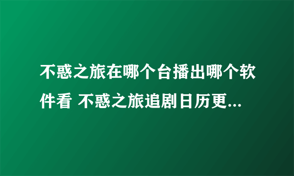 不惑之旅在哪个台播出哪个软件看 不惑之旅追剧日历更新时间多久一集每星期