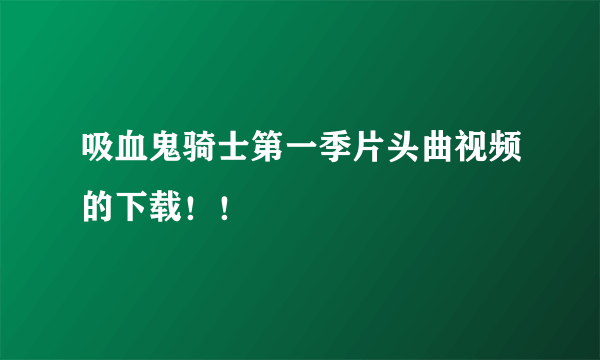 吸血鬼骑士第一季片头曲视频的下载！！