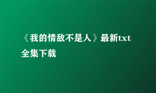 《我的情敌不是人》最新txt全集下载