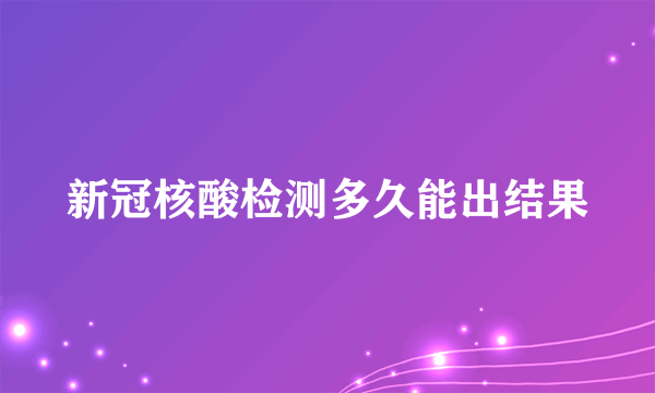 新冠核酸检测多久能出结果