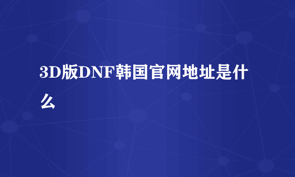 3D版DNF韩国官网地址是什么