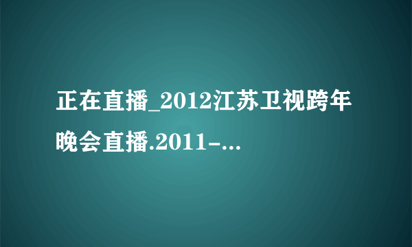 正在直播_2012江苏卫视跨年晚会直播.2011-2012江苏卫视跨年晚会直播