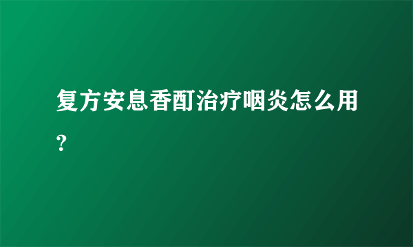 复方安息香酊治疗咽炎怎么用？