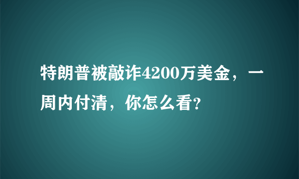 特朗普被敲诈4200万美金，一周内付清，你怎么看？