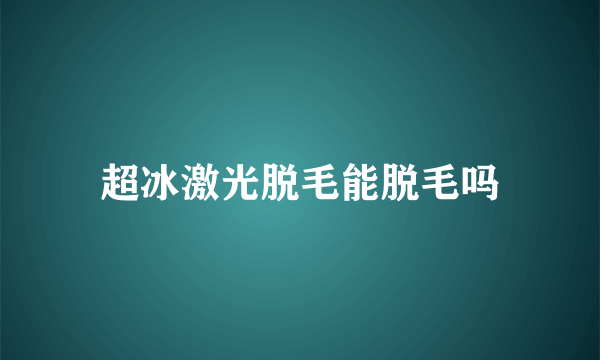 超冰激光脱毛能脱毛吗