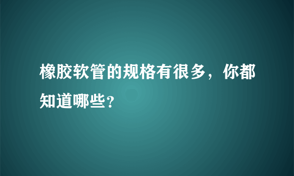 橡胶软管的规格有很多，你都知道哪些？