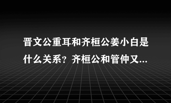 晋文公重耳和齐桓公姜小白是什么关系？齐桓公和管仲又是什么关系？