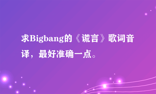 求Bigbang的《谎言》歌词音译，最好准确一点。