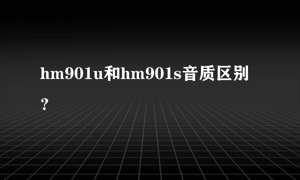 hm901u和hm901s音质区别？