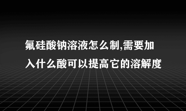 氟硅酸钠溶液怎么制,需要加入什么酸可以提高它的溶解度