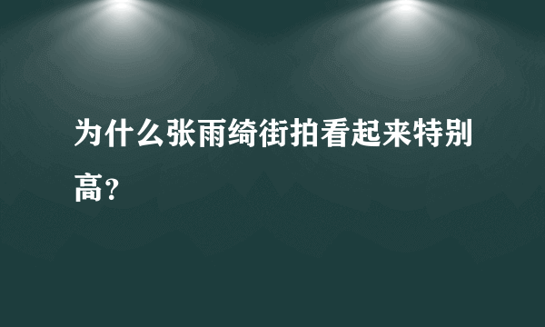 为什么张雨绮街拍看起来特别高？