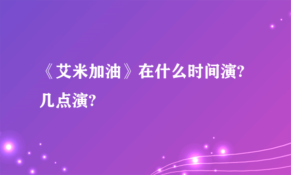 《艾米加油》在什么时间演?几点演?