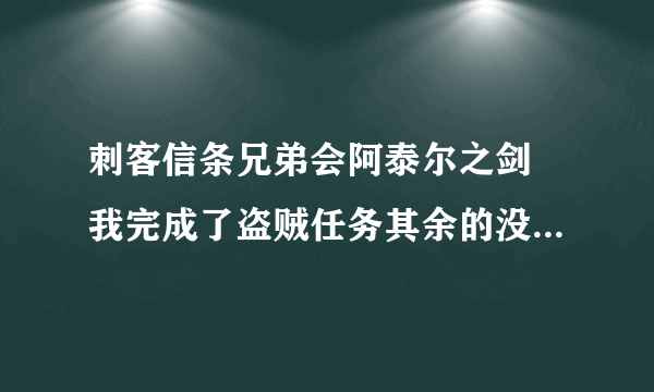 刺客信条兄弟会阿泰尔之剑 我完成了盗贼任务其余的没有 但是没有阿泰尔的剑